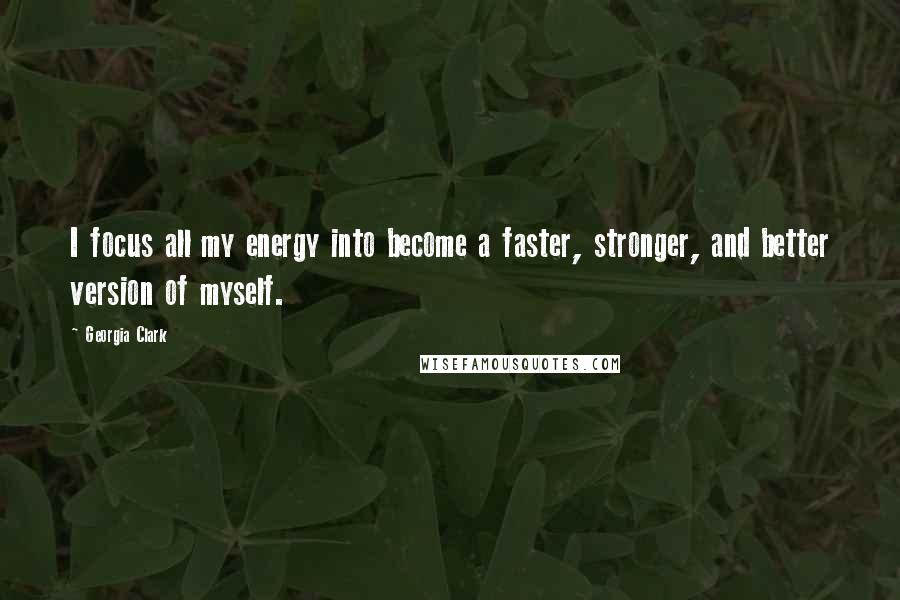 Georgia Clark Quotes: I focus all my energy into become a faster, stronger, and better version of myself.