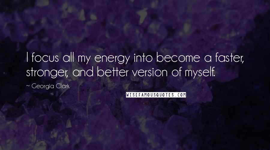 Georgia Clark Quotes: I focus all my energy into become a faster, stronger, and better version of myself.