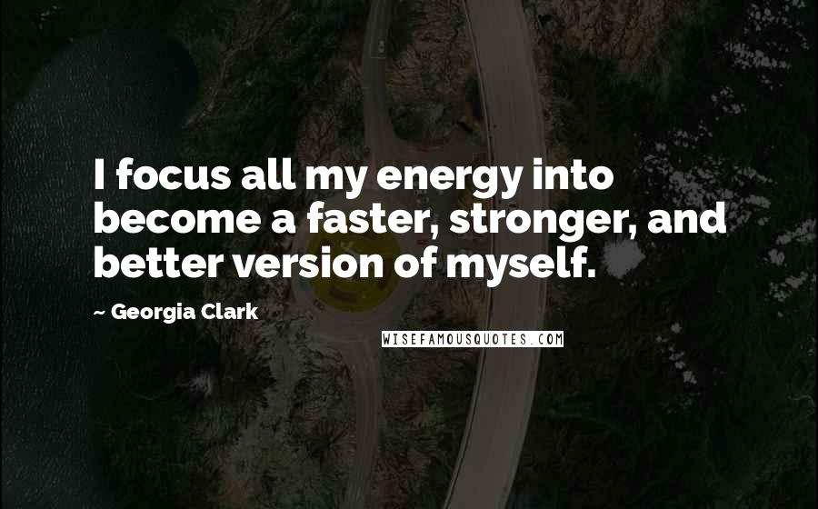 Georgia Clark Quotes: I focus all my energy into become a faster, stronger, and better version of myself.