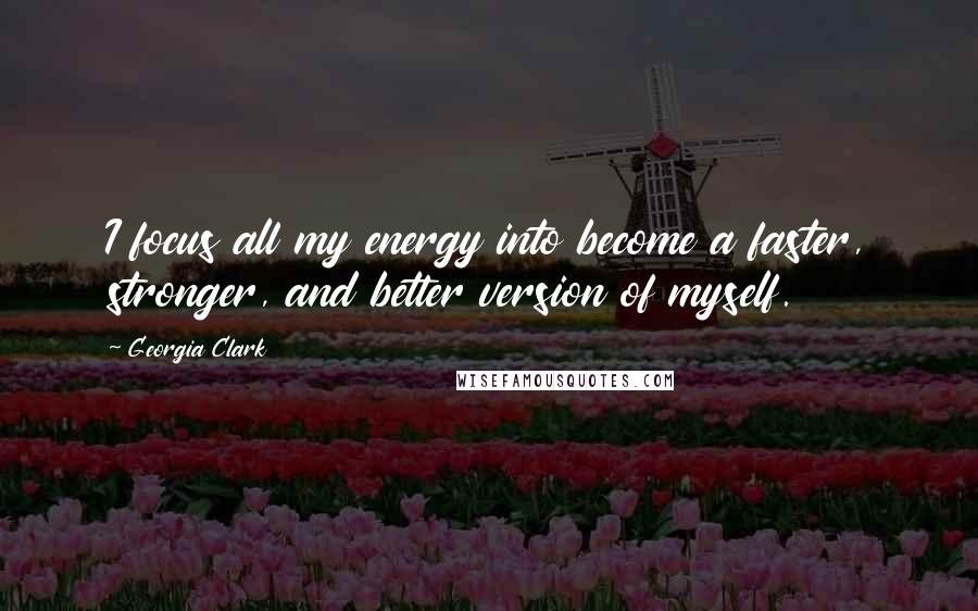 Georgia Clark Quotes: I focus all my energy into become a faster, stronger, and better version of myself.