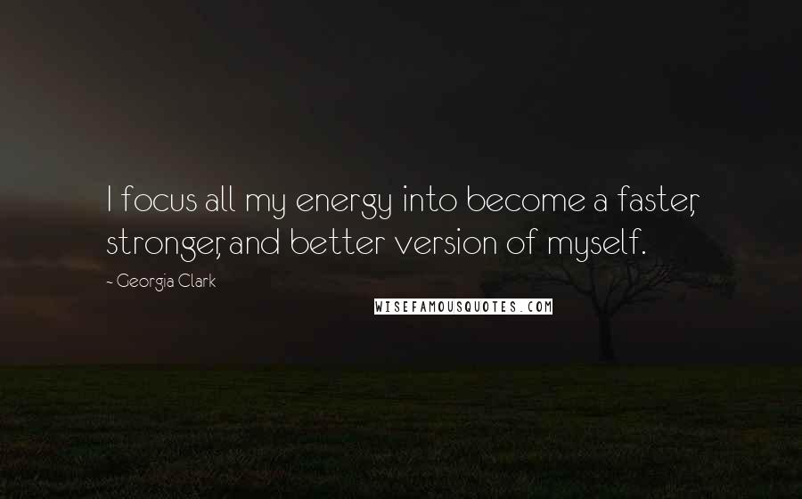 Georgia Clark Quotes: I focus all my energy into become a faster, stronger, and better version of myself.