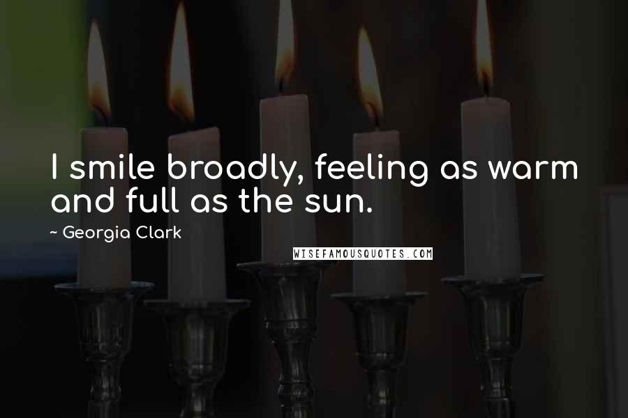 Georgia Clark Quotes: I smile broadly, feeling as warm and full as the sun.