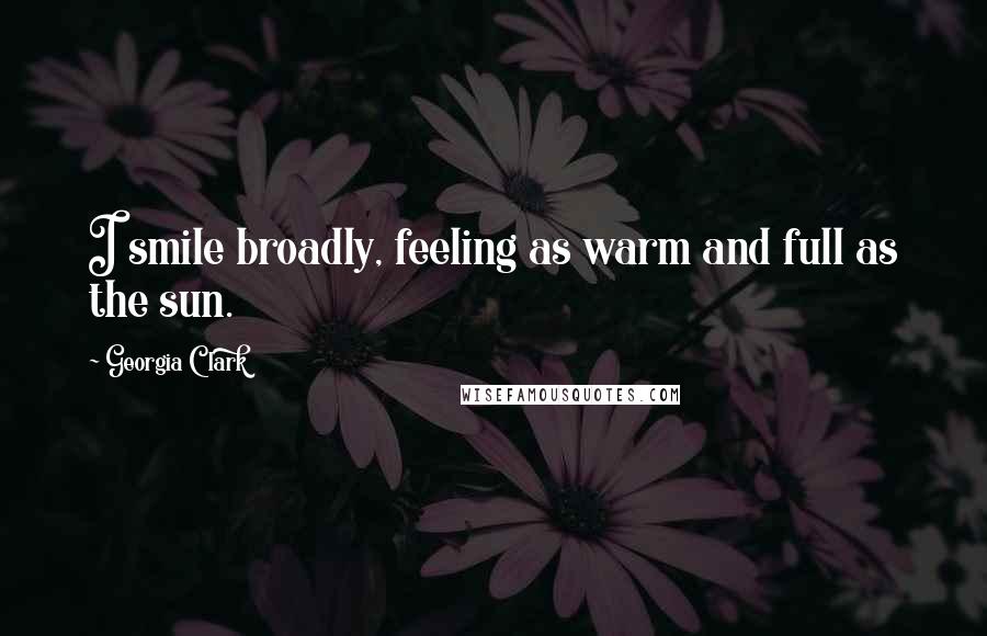 Georgia Clark Quotes: I smile broadly, feeling as warm and full as the sun.