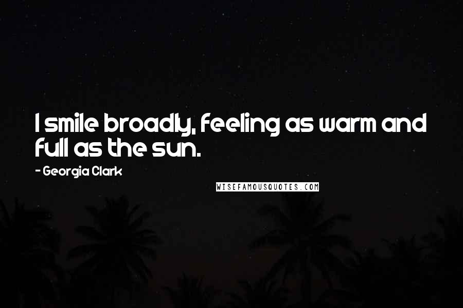 Georgia Clark Quotes: I smile broadly, feeling as warm and full as the sun.