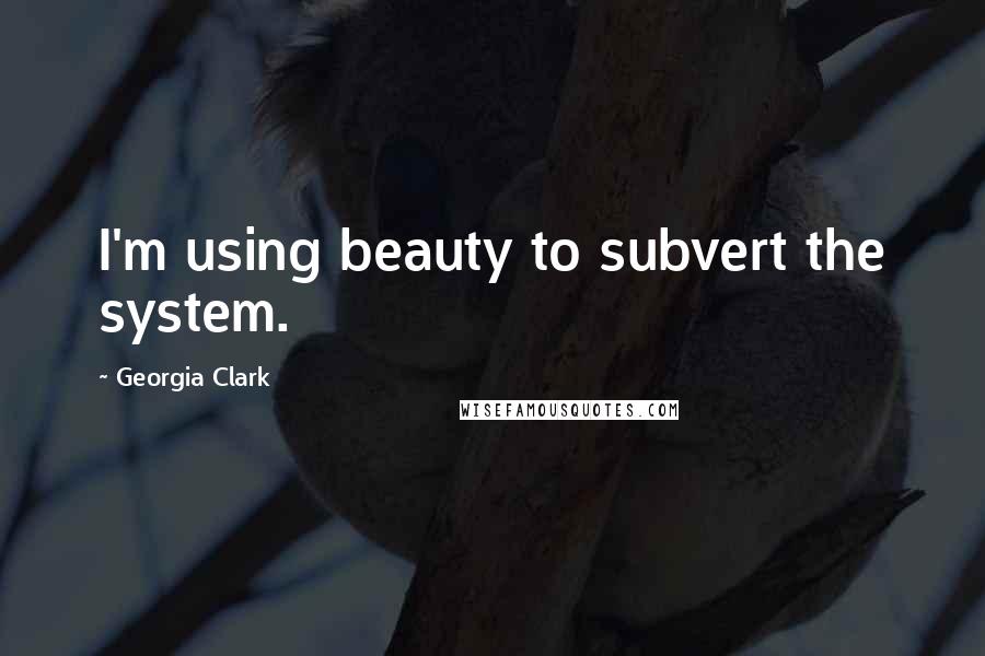 Georgia Clark Quotes: I'm using beauty to subvert the system.
