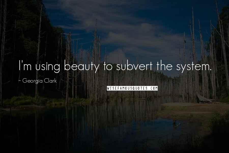 Georgia Clark Quotes: I'm using beauty to subvert the system.