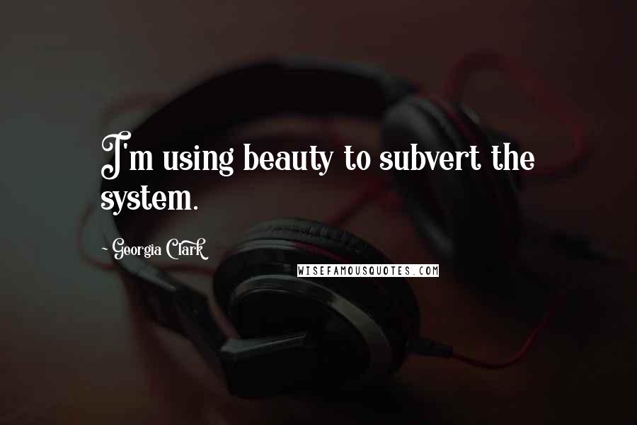 Georgia Clark Quotes: I'm using beauty to subvert the system.