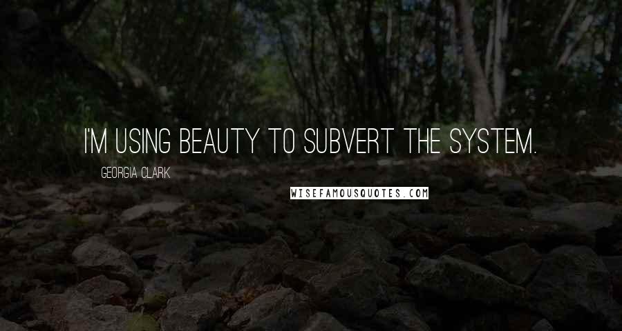 Georgia Clark Quotes: I'm using beauty to subvert the system.