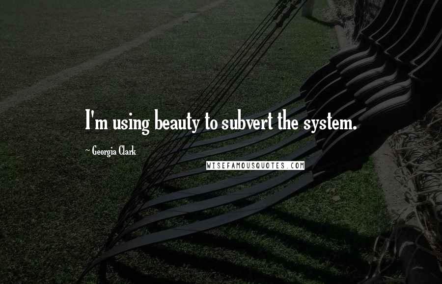 Georgia Clark Quotes: I'm using beauty to subvert the system.