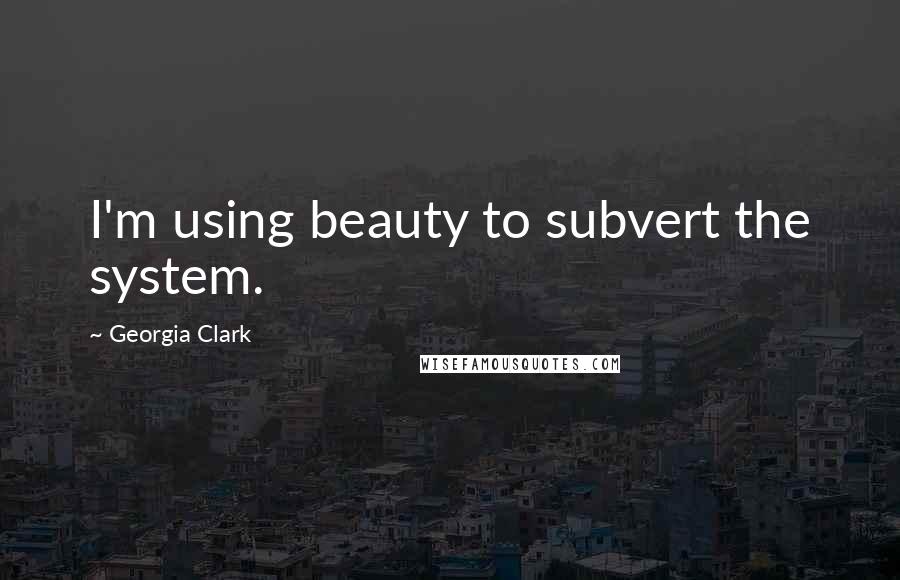 Georgia Clark Quotes: I'm using beauty to subvert the system.