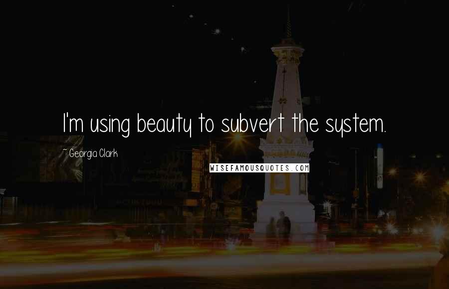 Georgia Clark Quotes: I'm using beauty to subvert the system.