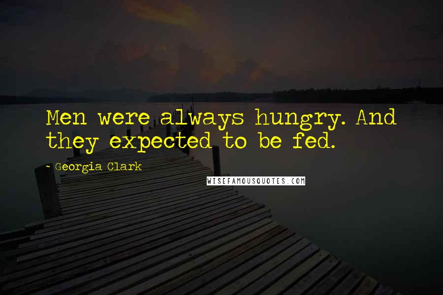 Georgia Clark Quotes: Men were always hungry. And they expected to be fed.
