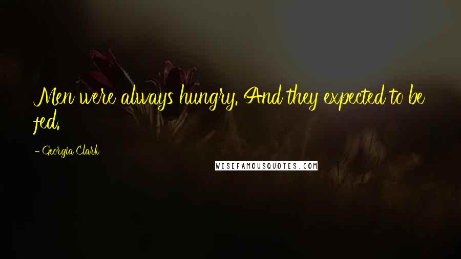 Georgia Clark Quotes: Men were always hungry. And they expected to be fed.