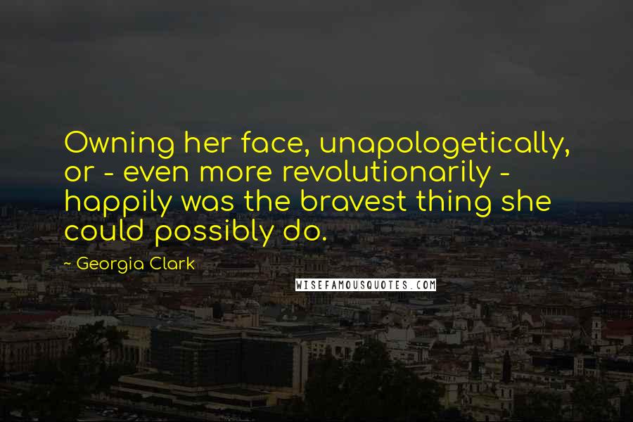 Georgia Clark Quotes: Owning her face, unapologetically, or - even more revolutionarily - happily was the bravest thing she could possibly do.