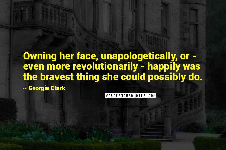 Georgia Clark Quotes: Owning her face, unapologetically, or - even more revolutionarily - happily was the bravest thing she could possibly do.