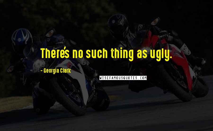 Georgia Clark Quotes: There's no such thing as ugly.