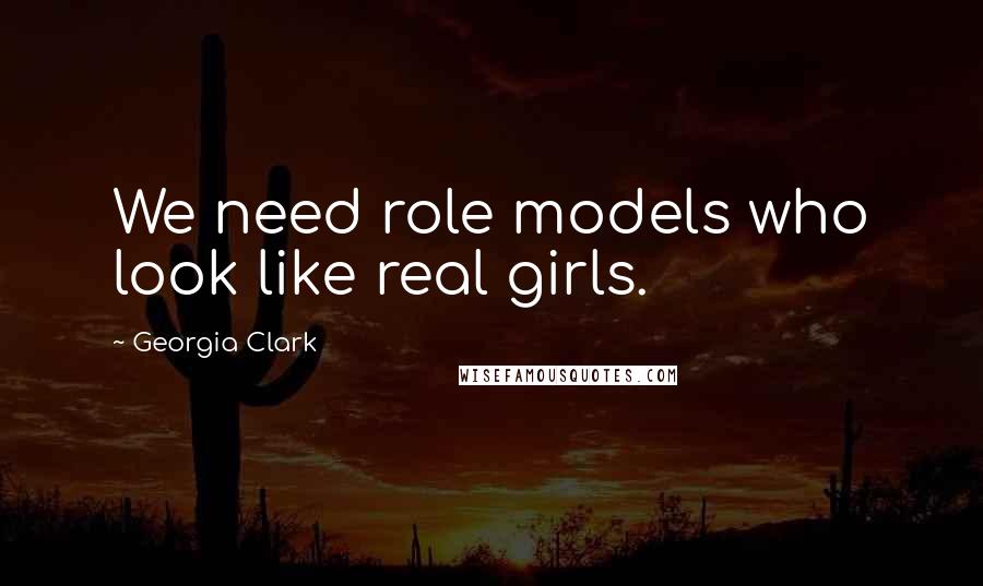 Georgia Clark Quotes: We need role models who look like real girls.