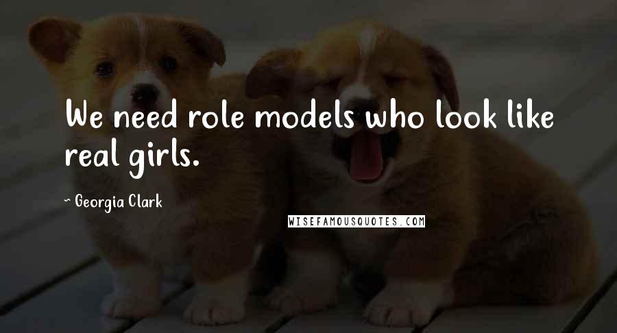 Georgia Clark Quotes: We need role models who look like real girls.