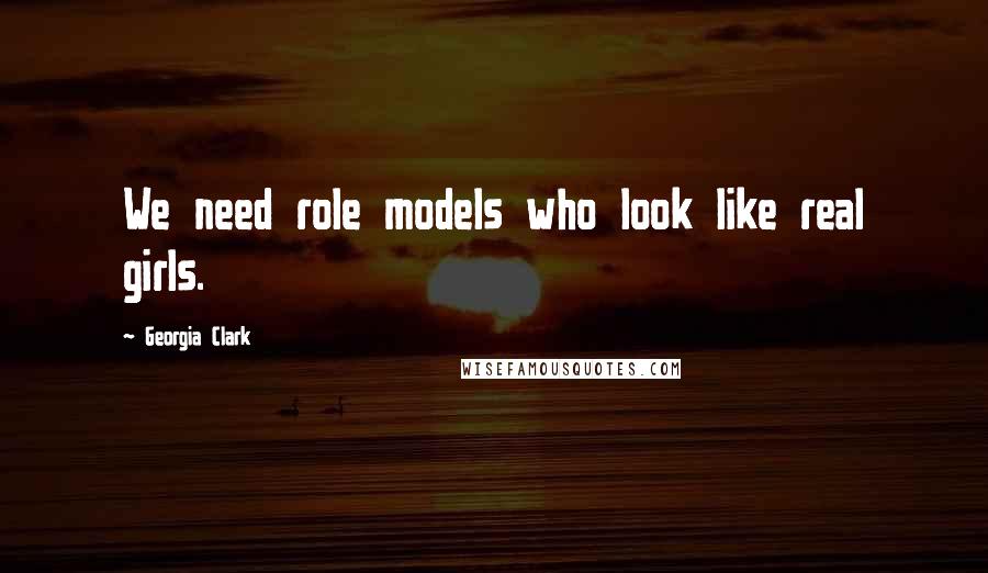 Georgia Clark Quotes: We need role models who look like real girls.