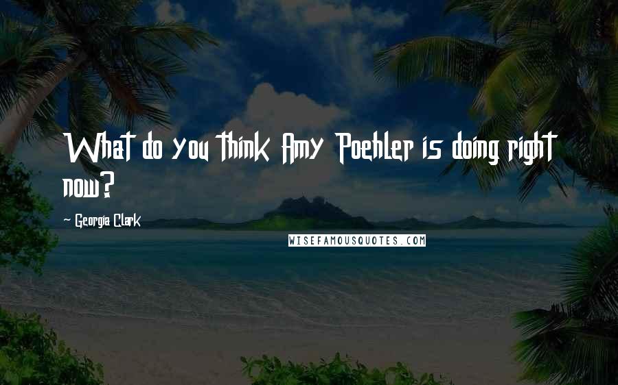 Georgia Clark Quotes: What do you think Amy Poehler is doing right now?