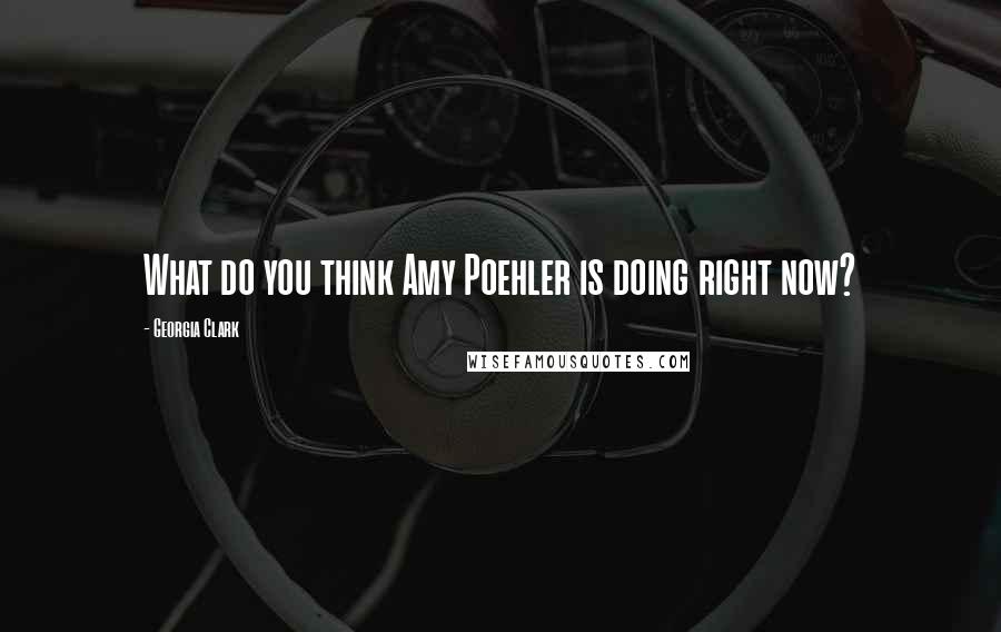 Georgia Clark Quotes: What do you think Amy Poehler is doing right now?
