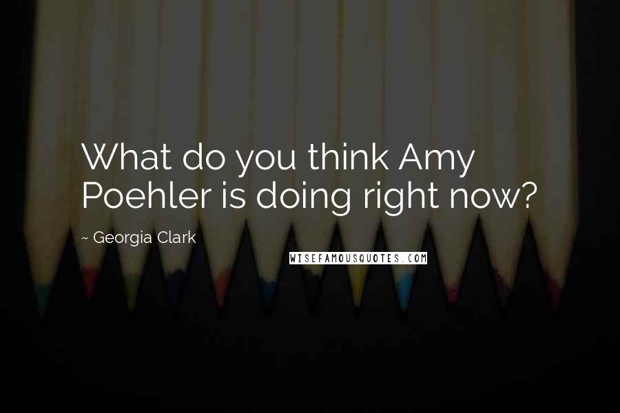 Georgia Clark Quotes: What do you think Amy Poehler is doing right now?