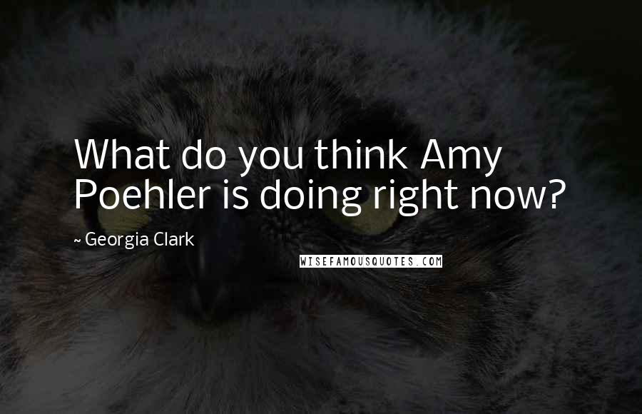 Georgia Clark Quotes: What do you think Amy Poehler is doing right now?