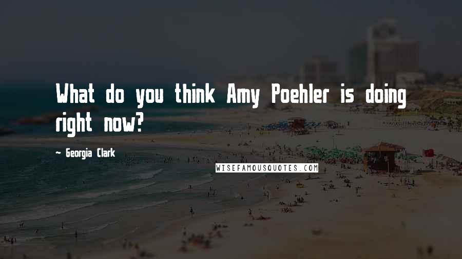 Georgia Clark Quotes: What do you think Amy Poehler is doing right now?