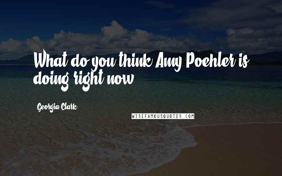 Georgia Clark Quotes: What do you think Amy Poehler is doing right now?
