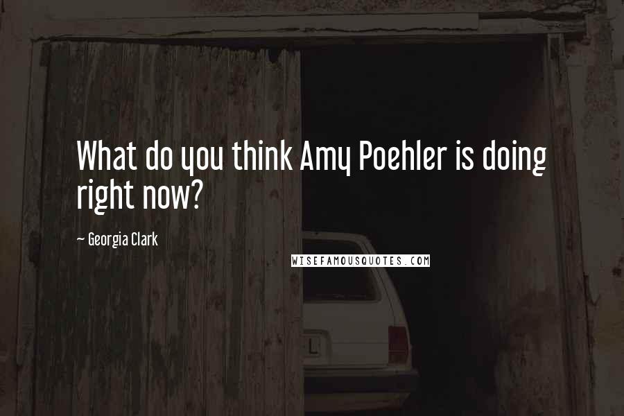Georgia Clark Quotes: What do you think Amy Poehler is doing right now?
