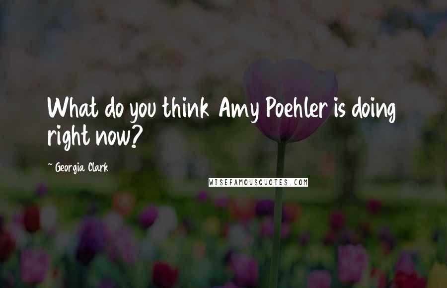 Georgia Clark Quotes: What do you think Amy Poehler is doing right now?
