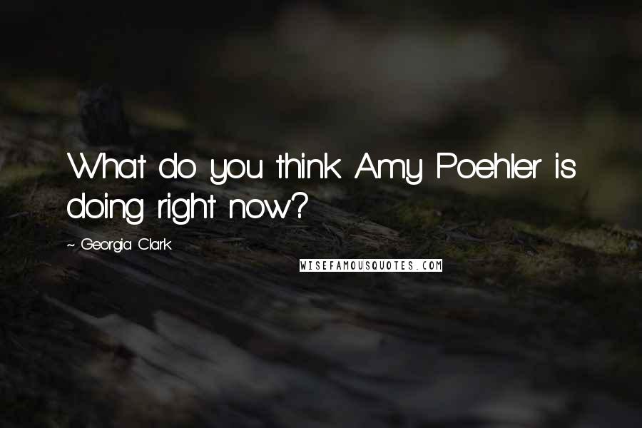 Georgia Clark Quotes: What do you think Amy Poehler is doing right now?