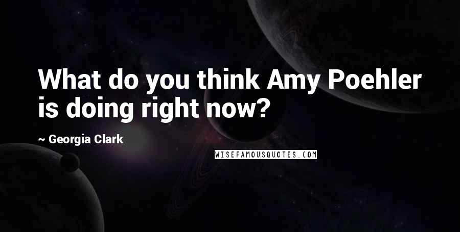 Georgia Clark Quotes: What do you think Amy Poehler is doing right now?