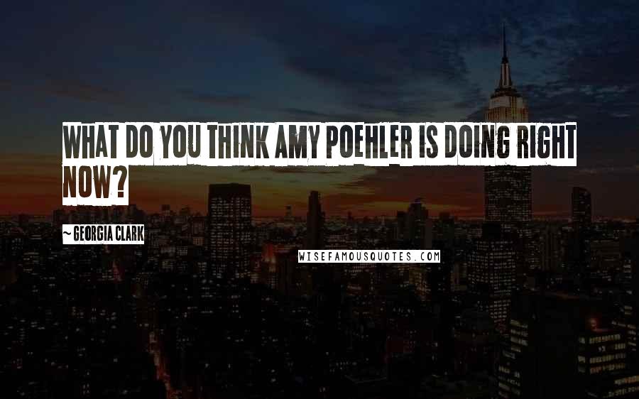 Georgia Clark Quotes: What do you think Amy Poehler is doing right now?