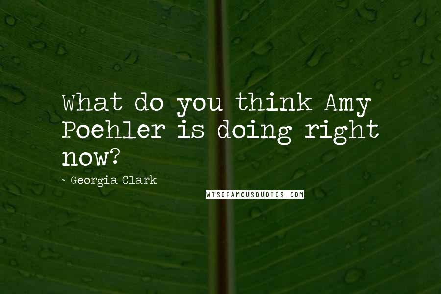 Georgia Clark Quotes: What do you think Amy Poehler is doing right now?