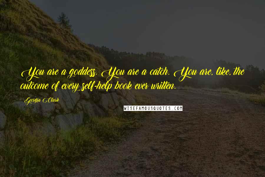 Georgia Clark Quotes: You are a goddess. You are a catch. You are, like, the outcome of every self-help book ever written.