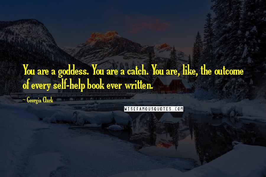 Georgia Clark Quotes: You are a goddess. You are a catch. You are, like, the outcome of every self-help book ever written.