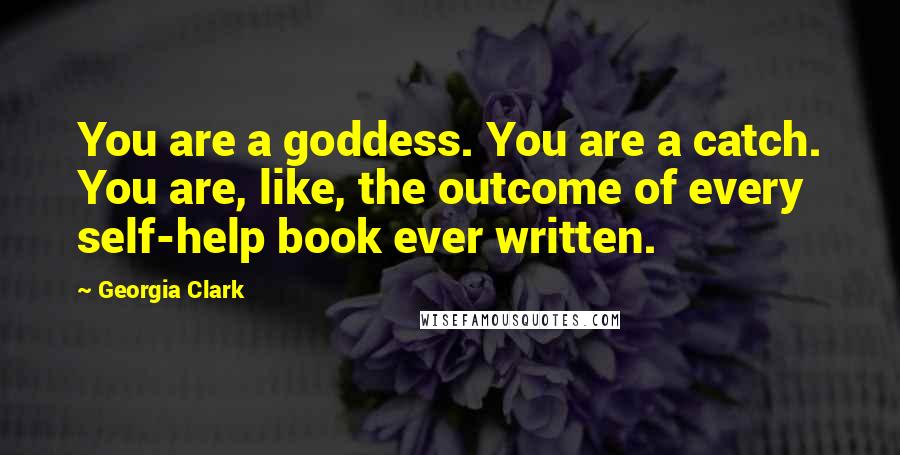 Georgia Clark Quotes: You are a goddess. You are a catch. You are, like, the outcome of every self-help book ever written.