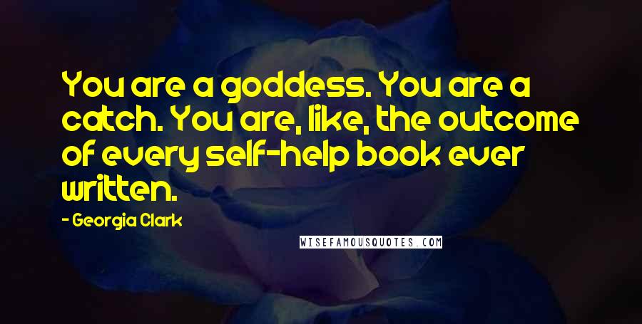 Georgia Clark Quotes: You are a goddess. You are a catch. You are, like, the outcome of every self-help book ever written.