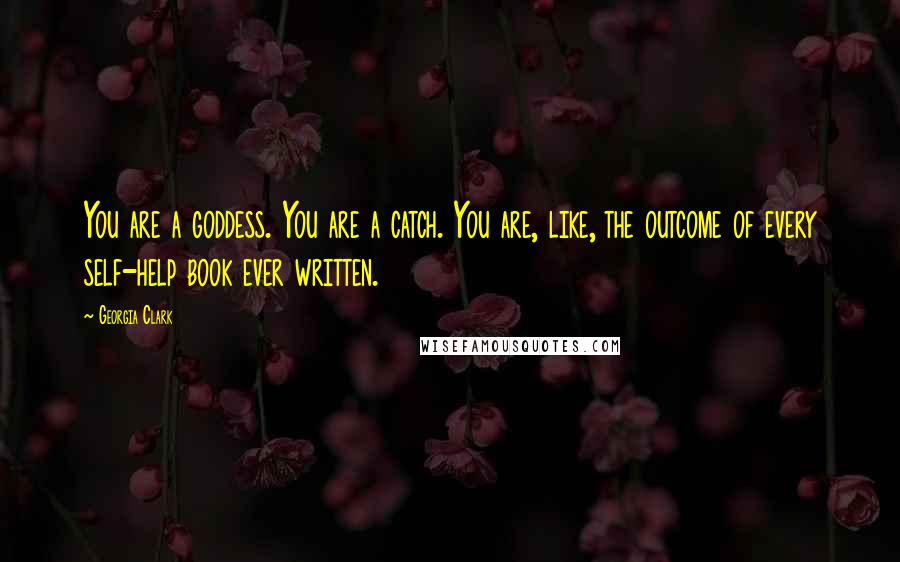 Georgia Clark Quotes: You are a goddess. You are a catch. You are, like, the outcome of every self-help book ever written.