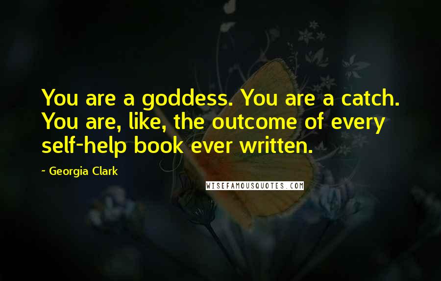 Georgia Clark Quotes: You are a goddess. You are a catch. You are, like, the outcome of every self-help book ever written.