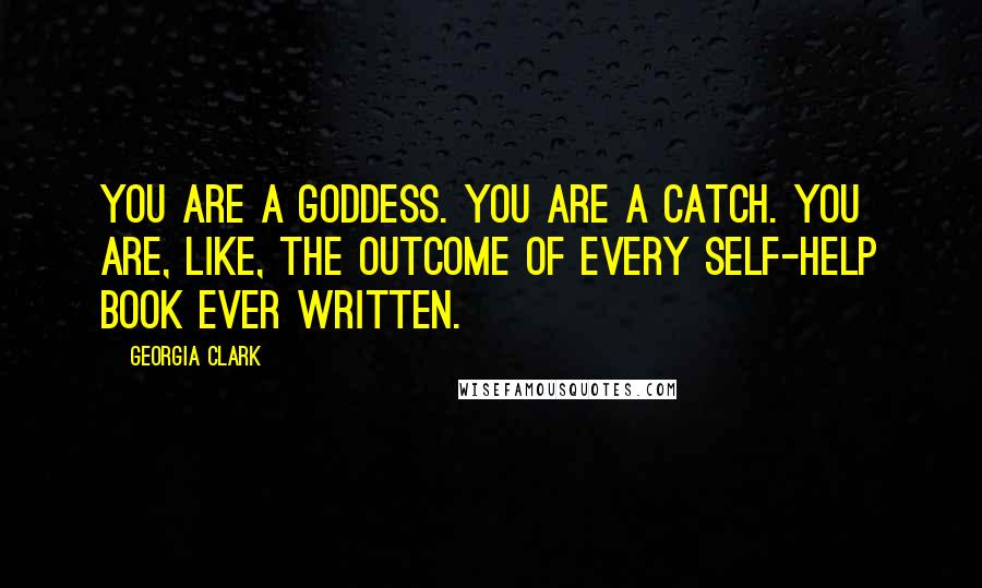 Georgia Clark Quotes: You are a goddess. You are a catch. You are, like, the outcome of every self-help book ever written.