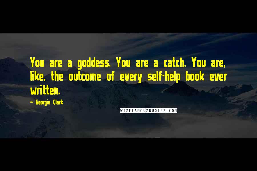 Georgia Clark Quotes: You are a goddess. You are a catch. You are, like, the outcome of every self-help book ever written.
