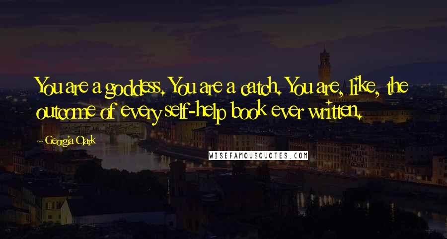 Georgia Clark Quotes: You are a goddess. You are a catch. You are, like, the outcome of every self-help book ever written.