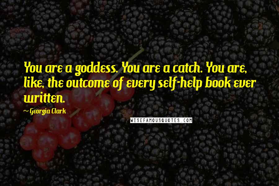 Georgia Clark Quotes: You are a goddess. You are a catch. You are, like, the outcome of every self-help book ever written.