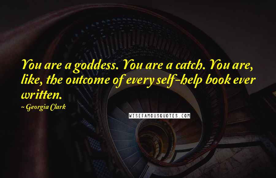 Georgia Clark Quotes: You are a goddess. You are a catch. You are, like, the outcome of every self-help book ever written.