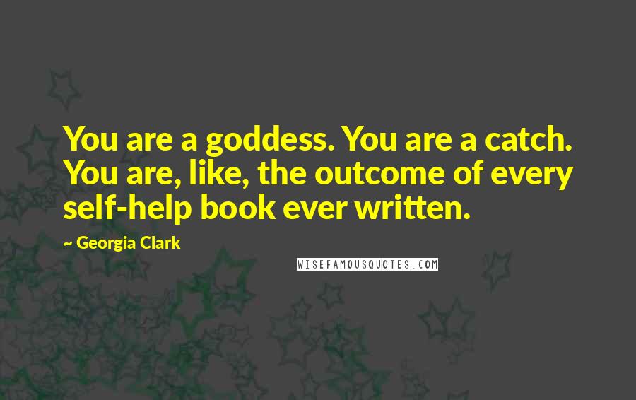 Georgia Clark Quotes: You are a goddess. You are a catch. You are, like, the outcome of every self-help book ever written.