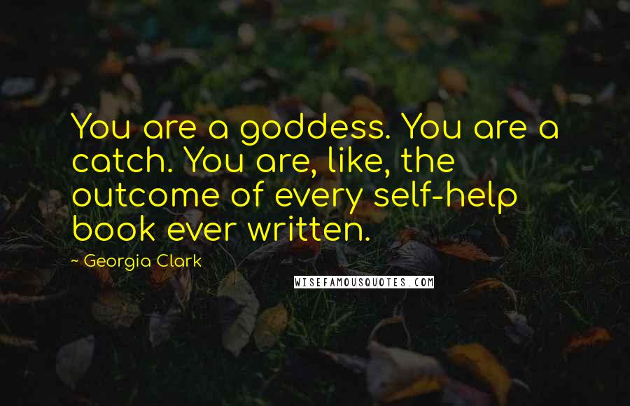 Georgia Clark Quotes: You are a goddess. You are a catch. You are, like, the outcome of every self-help book ever written.