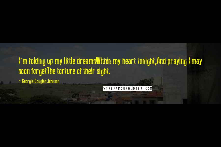 Georgia Douglas Johnson Quotes: I'm folding up my little dreamsWithin my heart tonight,And praying I may soon forgetThe torture of their sight.