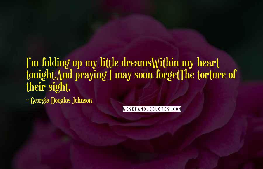 Georgia Douglas Johnson Quotes: I'm folding up my little dreamsWithin my heart tonight,And praying I may soon forgetThe torture of their sight.